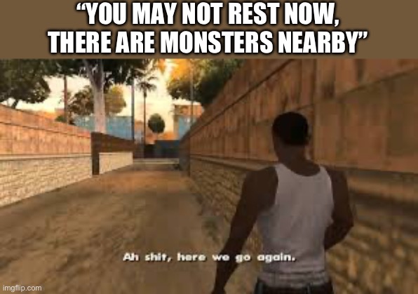 Ah shit here we go again | “YOU MAY NOT REST NOW, THERE ARE MONSTERS NEARBY” | image tagged in ah shit here we go again | made w/ Imgflip meme maker