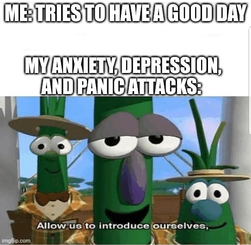 Allow us to introduce ourselves | ME: TRIES TO HAVE A GOOD DAY; MY ANXIETY, DEPRESSION, AND PANIC ATTACKS: | image tagged in allow us to introduce ourselves | made w/ Imgflip meme maker