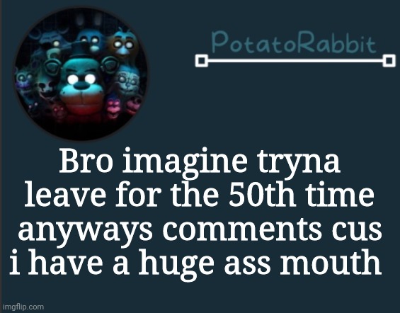 ain't reading allat, ik | Bro imagine tryna leave for the 50th time
anyways comments cus i have a huge ass mouth | image tagged in potatorabbit fnaf template 2 | made w/ Imgflip meme maker