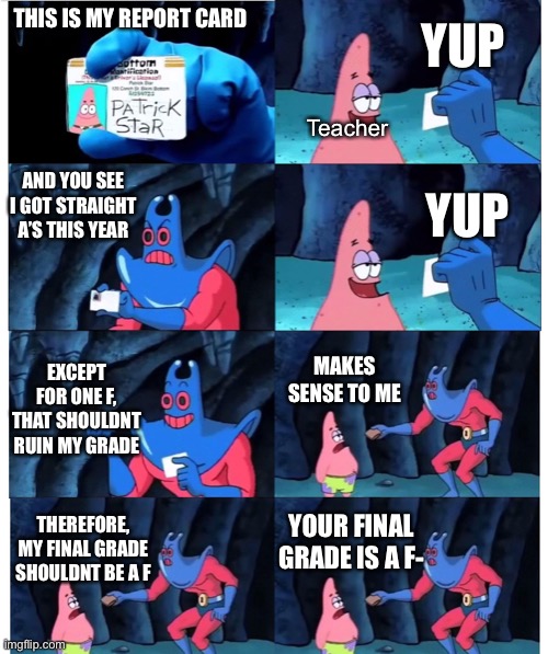 How the hell is my final grade lower than a F?! | YUP; THIS IS MY REPORT CARD; Teacher; AND YOU SEE I GOT STRAIGHT A’S THIS YEAR; YUP; MAKES SENSE TO ME; EXCEPT FOR ONE F, THAT SHOULDNT RUIN MY GRADE; YOUR FINAL GRADE IS A F-; THEREFORE, MY FINAL GRADE SHOULDNT BE A F | image tagged in patrick not my wallet,memes,school,grades,funny,teacher | made w/ Imgflip meme maker