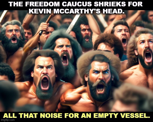 Republican negotiators. | THE FREEDOM CAUCUS SHRIEKS FOR 
KEVIN MCCARTHY'S HEAD. ALL THAT NOISE FOR AN EMPTY VESSEL. | image tagged in freedom,maga,congress,angry,morons | made w/ Imgflip meme maker