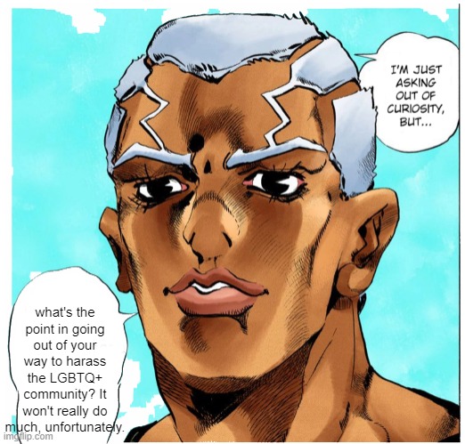 Pucci's question | what's the point in going out of your way to harass the LGBTQ+ community? It won't really do much, unfortunately. | image tagged in pucci's question | made w/ Imgflip meme maker