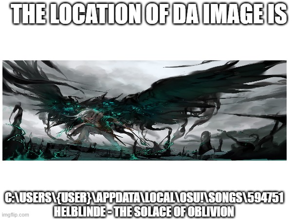The Solace of Obvlivion image | THE LOCATION OF DA IMAGE IS; C:\USERS\{USER}\APPDATA\LOCAL\OSU!\SONGS\594751 HELBLINDE - THE SOLACE OF OBLIVION | image tagged in gaming,pc gaming | made w/ Imgflip meme maker