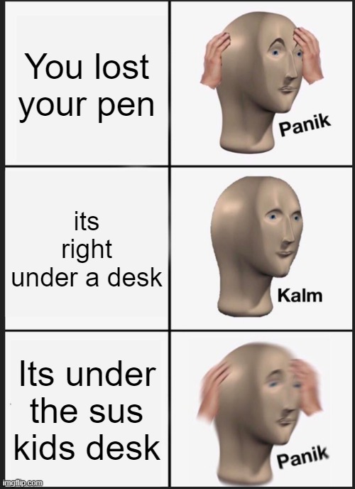 sus | You lost your pen; its right under a desk; Its under the sus kids desk | image tagged in memes,panik kalm panik | made w/ Imgflip meme maker