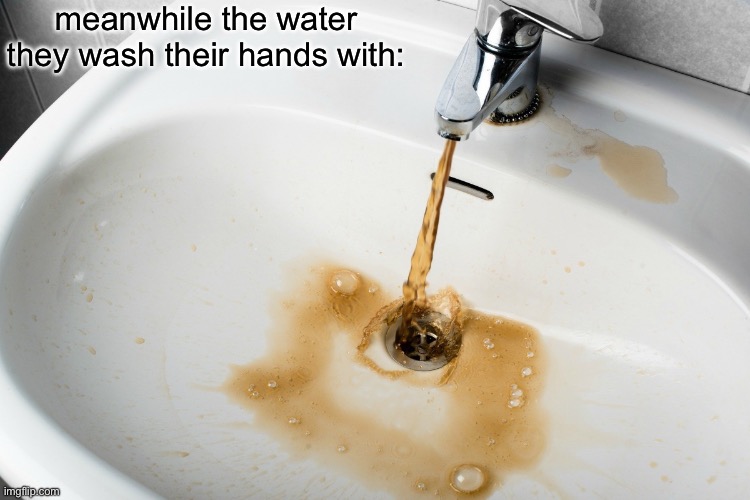 Dirty water bathroom sink climate change drought migration | meanwhile the water they wash their hands with: | image tagged in dirty water bathroom sink climate change drought migration | made w/ Imgflip meme maker