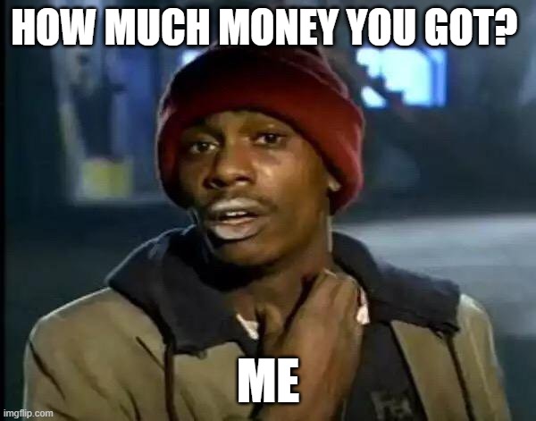 Y'all Got Any More Of That | HOW MUCH MONEY YOU GOT? ME | image tagged in memes,y'all got any more of that | made w/ Imgflip meme maker