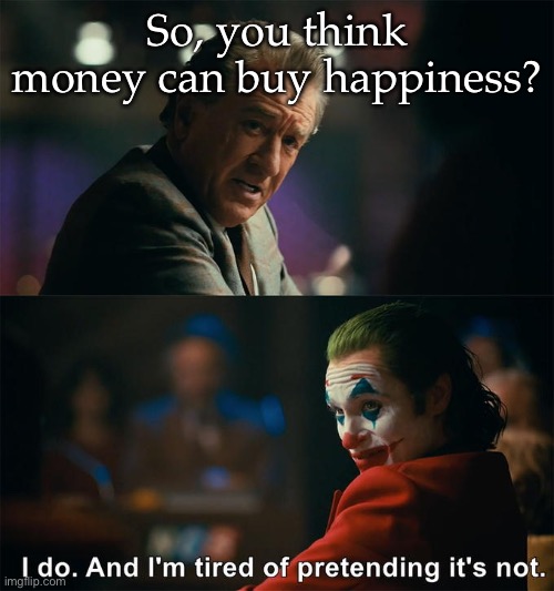Money = happiness | So, you think money can buy happiness? | image tagged in i do and i'm tired of pretending it's not,happiness,money | made w/ Imgflip meme maker