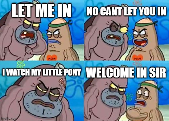 spongebob | NO CANT LET YOU IN; LET ME IN; I WATCH MY LITTLE PONY; WELCOME IN SIR | image tagged in memes,how tough are you | made w/ Imgflip meme maker