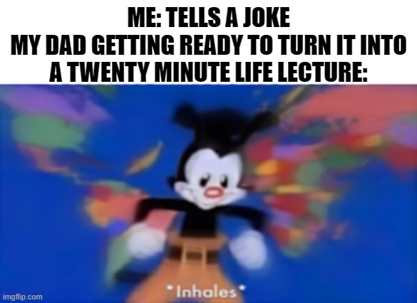Yakko inhale | ME: TELLS A JOKE
MY DAD GETTING READY TO TURN IT INTO A TWENTY MINUTE LIFE LECTURE: | image tagged in yakko inhale | made w/ Imgflip meme maker