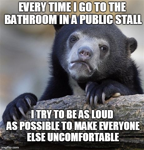 It Makes Me Feel Powerful | EVERY TIME I GO TO THE BATHROOM IN A PUBLIC STALL I TRY TO BE AS LOUD AS POSSIBLE TO MAKE EVERYONE ELSE UNCOMFORTABLE | image tagged in memes,confession bear | made w/ Imgflip meme maker