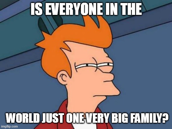 Good thoughts #2 | IS EVERYONE IN THE; WORLD JUST ONE VERY BIG FAMILY? | image tagged in memes,futurama fry,shower thoughts | made w/ Imgflip meme maker
