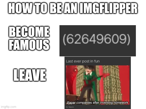 Literally sadge | HOW TO BE AN IMGFLIPPER; BECOME FAMOUS; LEAVE | image tagged in blank white template,sad truth | made w/ Imgflip meme maker