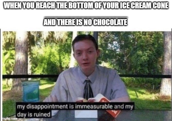 My dissapointment is immeasurable and my day is ruined | WHEN YOU REACH THE BOTTOM OF YOUR ICE CREAM CONE
____________________
AND THERE IS NO CHOCOLATE | image tagged in my dissapointment is immeasurable and my day is ruined,ice cream | made w/ Imgflip meme maker