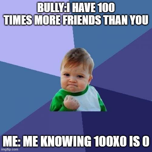 evill laugh | BULLY:I HAVE 100 TIMES MORE FRIENDS THAN YOU; ME: ME KNOWING 100X0 IS 0 | image tagged in memes,success kid | made w/ Imgflip meme maker