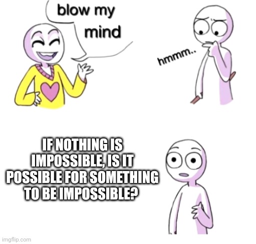 Help | IF NOTHING IS IMPOSSIBLE, IS IT POSSIBLE FOR SOMETHING TO BE IMPOSSIBLE? | image tagged in blow my mind,impossible,paradox,memes,shower thoughts,why are you reading this | made w/ Imgflip meme maker