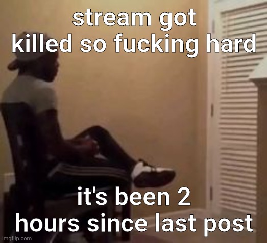 man | stream got killed so fucking hard; it's been 2 hours since last post | image tagged in man | made w/ Imgflip meme maker