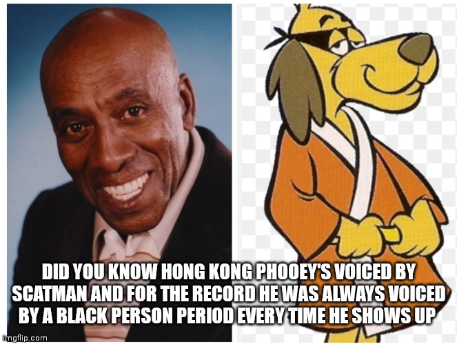 Yes Hong Kong phooey is black indeed | DID YOU KNOW HONG KONG PHOOEY'S VOICED BY SCATMAN AND FOR THE RECORD HE WAS ALWAYS VOICED BY A BLACK PERSON PERIOD EVERY TIME HE SHOWS UP | image tagged in funny memes,hong kong phooey,hannah barbara facts | made w/ Imgflip meme maker