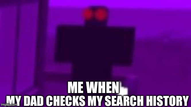 A | ME WHEN; MY DAD CHECKS MY SEARCH HISTORY | image tagged in a | made w/ Imgflip meme maker