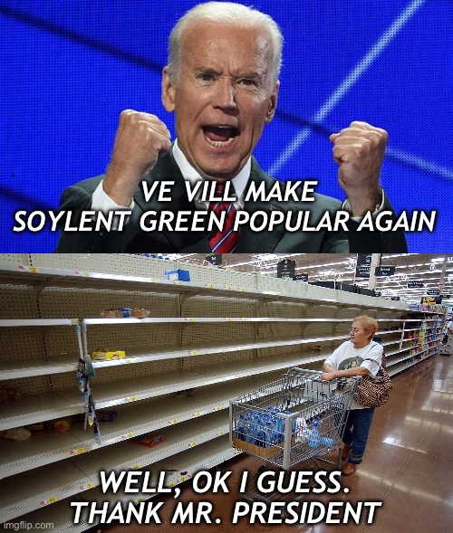 Bringing back cannibalism. Build back better | VE VILL MAKE SOYLENT GREEN POPULAR AGAIN; WELL, OK I GUESS. 
THANK MR. PRESIDENT | image tagged in joe biden fists angry,empty shelves | made w/ Imgflip meme maker