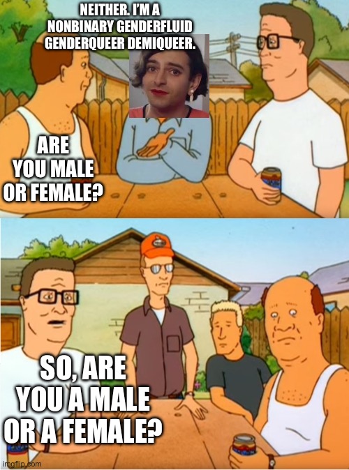 King of the Hill Chinese or Japanese | NEITHER. I’M A NONBINARY GENDERFLUID GENDERQUEER DEMIQUEER. ARE YOU MALE OR FEMALE? SO, ARE YOU A MALE OR A FEMALE? | image tagged in king of the hill chinese or japanese | made w/ Imgflip meme maker