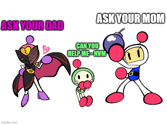 Then don't ask | ASK YOUR DAD; ASK YOUR MOM; CAN YOU HELP ME-- NVM | image tagged in blank white template,bomberman | made w/ Imgflip meme maker