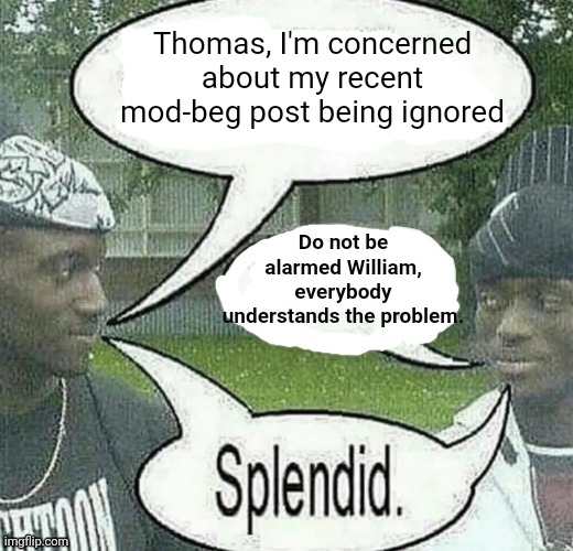 . | Thomas, I'm concerned about my recent mod-beg post being ignored; Do not be alarmed William, everybody understands the problem. | image tagged in we sell crack splendid | made w/ Imgflip meme maker