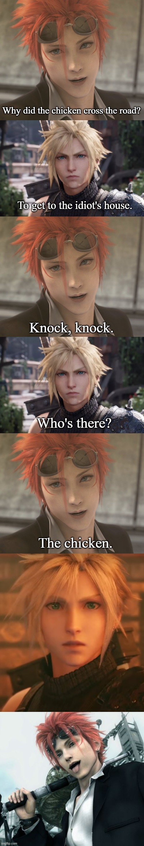 Reno Makes Cloud the Victim of a   Joke | Why did the chicken cross the road? To get to the idiot's house. Knock, knock. Who's there? The chicken. | image tagged in reno,cloud strife from final fantasy vii remake,funny,memes | made w/ Imgflip meme maker