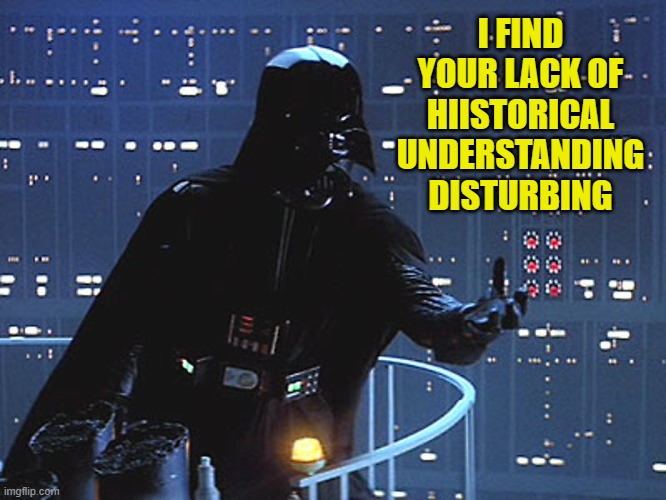 Darth Vader - Come to the Dark Side | I FIND YOUR LACK OF HIISTORICAL UNDERSTANDING DISTURBING | image tagged in darth vader - come to the dark side | made w/ Imgflip meme maker