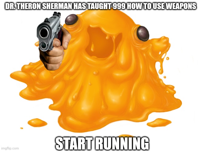 Really Sherman? Chimera won't hurt 999. | DR. THERON SHERMAN HAS TAUGHT 999 HOW TO USE WEAPONS; START RUNNING | image tagged in scp-999 | made w/ Imgflip meme maker
