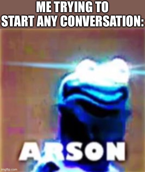 Force of habit | ME TRYING TO START ANY CONVERSATION: | image tagged in kermit arson,funny | made w/ Imgflip meme maker