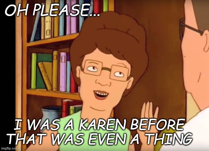 Peggy Hill | OH PLEASE... I WAS A KAREN BEFORE THAT WAS EVEN A THING | image tagged in peggy hill | made w/ Imgflip meme maker