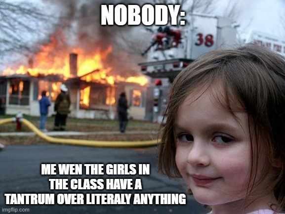 Disaster Girl | NOBODY:; ME WEN THE GIRLS IN THE CLASS HAVE A TANTRUM OVER LITERALY ANYTHING | image tagged in memes,disaster girl | made w/ Imgflip meme maker