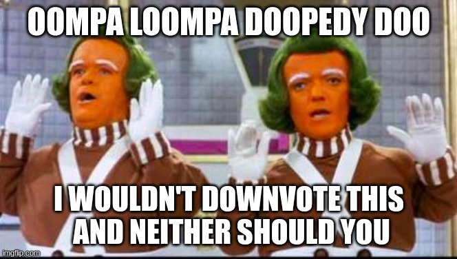 You better not downvote | OOMPA LOOMPA DOOPEDY DOO; I WOULDN'T DOWNVOTE THIS
 AND NEITHER SHOULD YOU | image tagged in oompa loompa song and dance | made w/ Imgflip meme maker