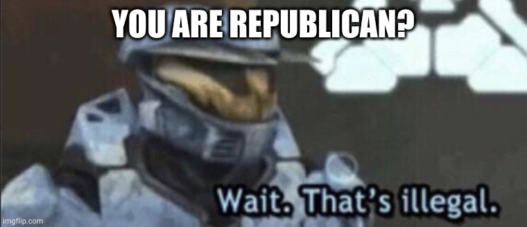 Wait that’s illegal | YOU ARE REPUBLICAN? | image tagged in wait that s illegal | made w/ Imgflip meme maker