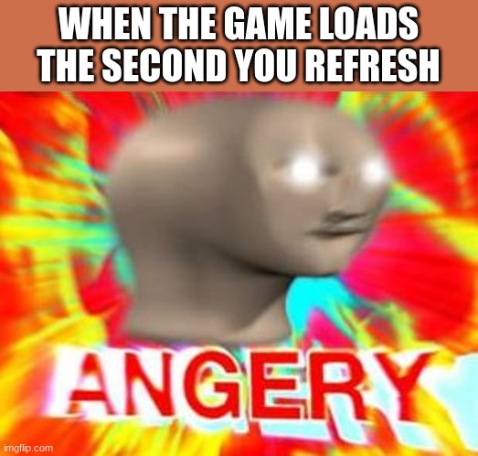 NOOOOOO | WHEN THE GAME LOADS THE SECOND YOU REFRESH | image tagged in surreal angery | made w/ Imgflip meme maker