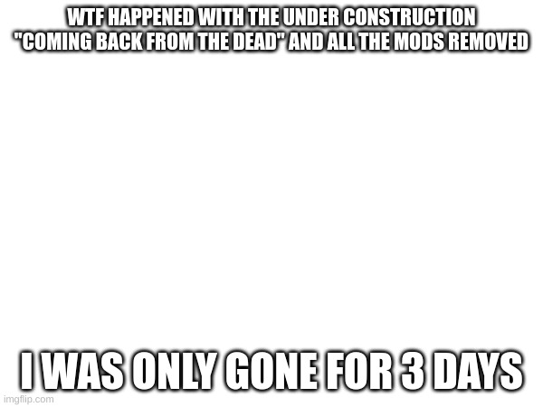 i missed literally everything | WTF HAPPENED WITH THE UNDER CONSTRUCTION "COMING BACK FROM THE DEAD" AND ALL THE MODS REMOVED; I WAS ONLY GONE FOR 3 DAYS | made w/ Imgflip meme maker