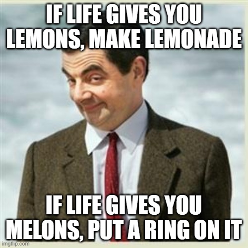 Mr Bean Smirk | IF LIFE GIVES YOU LEMONS, MAKE LEMONADE; IF LIFE GIVES YOU MELONS, PUT A RING ON IT | image tagged in mr bean smirk | made w/ Imgflip meme maker