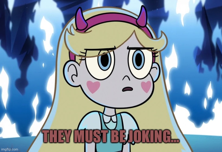 Star Butterfly looking serious | THEY MUST BE JOKING… | image tagged in star butterfly looking serious | made w/ Imgflip meme maker