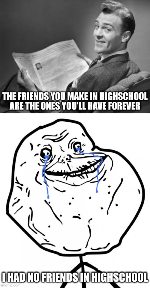 Friends are probably overrated anyway | THE FRIENDS YOU MAKE IN HIGHSCHOOL ARE THE ONES YOU'LL HAVE FOREVER; I HAD NO FRIENDS IN HIGHSCHOOL | image tagged in 50's newspaper,forever alone | made w/ Imgflip meme maker