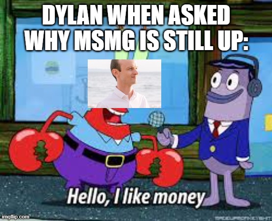 no way msmg got saved because of MONEY | DYLAN WHEN ASKED WHY MSMG IS STILL UP: | image tagged in mr krabs i like money | made w/ Imgflip meme maker