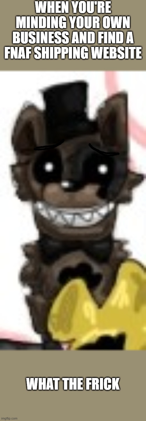honestly scary | WHEN YOU'RE MINDING YOUR OWN BUSINESS AND FIND A FNAF SHIPPING WEBSITE; WHAT THE FRICK | image tagged in concerned freddle,i drew this,fnaf | made w/ Imgflip meme maker