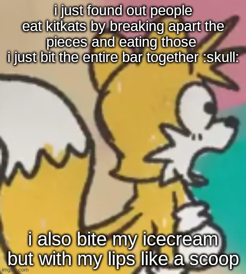 tails shock | i just found out people eat kitkats by breaking apart the pieces and eating those 
i just bit the entire bar together :skull:; i also bite my icecream but with my lips like a scoop | image tagged in tails shock | made w/ Imgflip meme maker