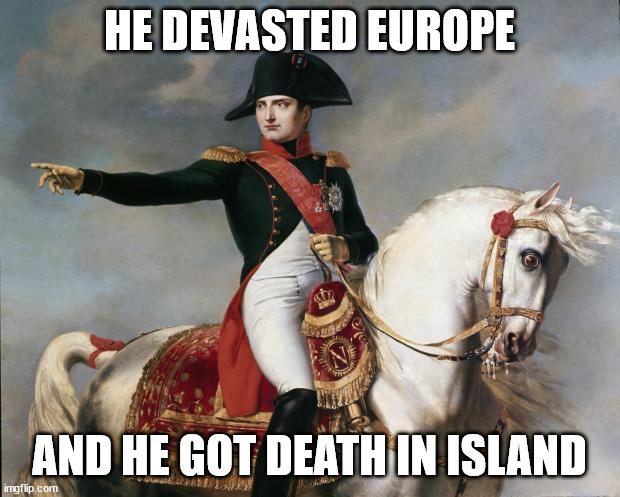 Napoleon Bonaparte | HE DEVASTED EUROPE; AND HE GOT DEATH IN ISLAND | image tagged in napoleon bonaparte | made w/ Imgflip meme maker