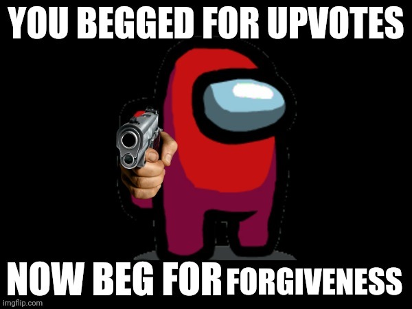 YOU BEGGED FOR UPVOTES, NOW BEG FOR ______ FOR | FORGIVENESS | image tagged in you begged for upvotes now beg for ______ for | made w/ Imgflip meme maker