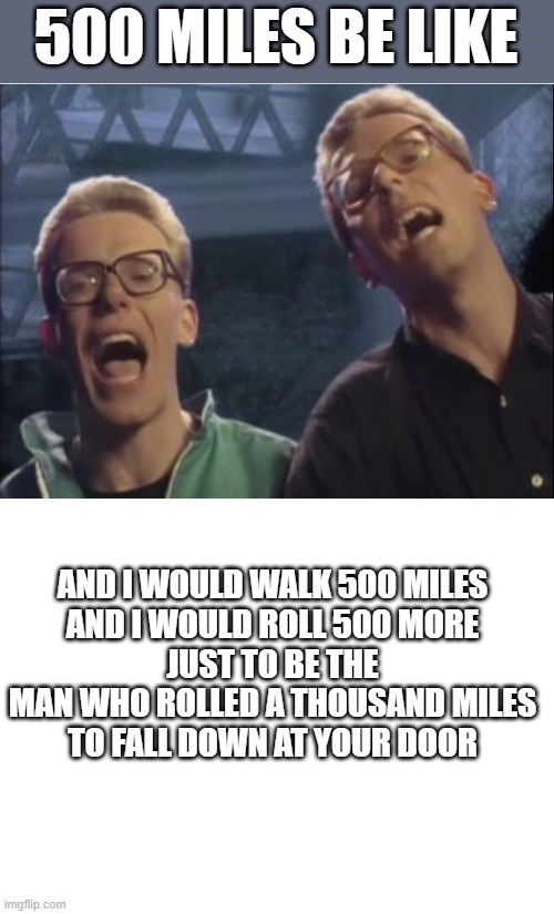 500 MILES BE LIKE; AND I WOULD WALK 500 MILES
AND I WOULD ROLL 500 MORE
JUST TO BE THE MAN WHO ROLLED A THOUSAND MILES
TO FALL DOWN AT YOUR DOOR | image tagged in proclaimers,blank white template | made w/ Imgflip meme maker