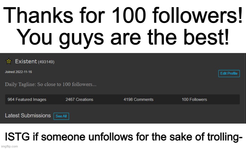 Tysm everyone :D | Thanks for 100 followers! You guys are the best! ISTG if someone unfollows for the sake of trolling- | image tagged in blank white template | made w/ Imgflip meme maker