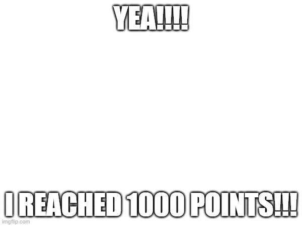 I REACHED 1000 POINTS | YEA!!!! I REACHED 1000 POINTS!!! | image tagged in image | made w/ Imgflip meme maker