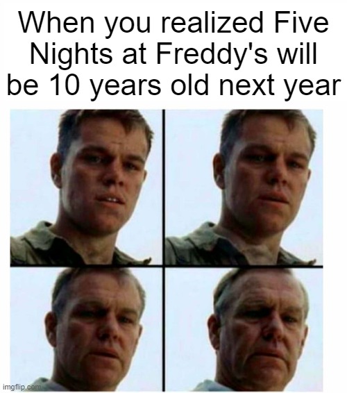Time goes by so fast... | When you realized Five Nights at Freddy's will be 10 years old next year | image tagged in matt damon gets older,fnaf,five nights at freddys | made w/ Imgflip meme maker