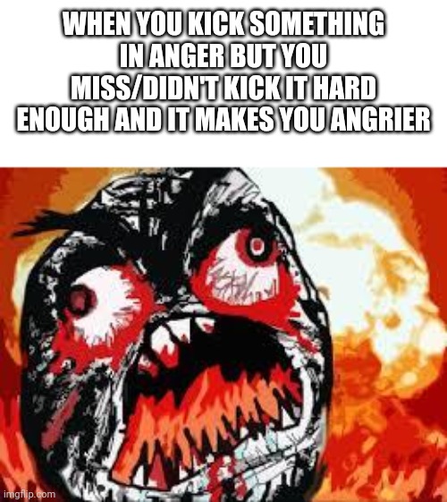 rage quit | WHEN YOU KICK SOMETHING IN ANGER BUT YOU MISS/DIDN'T KICK IT HARD ENOUGH AND IT MAKES YOU ANGRIER | image tagged in rage quit | made w/ Imgflip meme maker