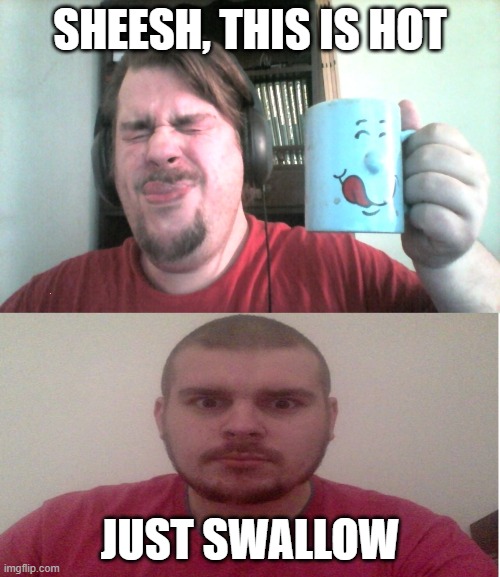 just swallow | SHEESH, THIS IS HOT; JUST SWALLOW | image tagged in funny memes | made w/ Imgflip meme maker